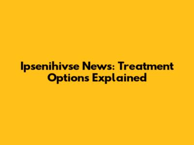 Ipsenihivse News: Treatment Options Explained