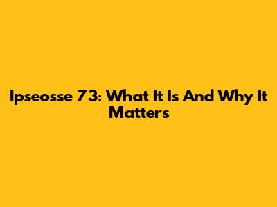 Ipseosse 73: What It Is And Why It Matters