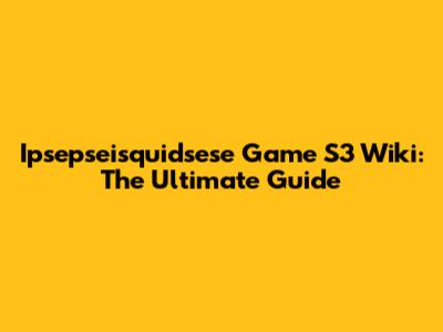 Ipsepseisquidsese Game S3 Wiki: The Ultimate Guide