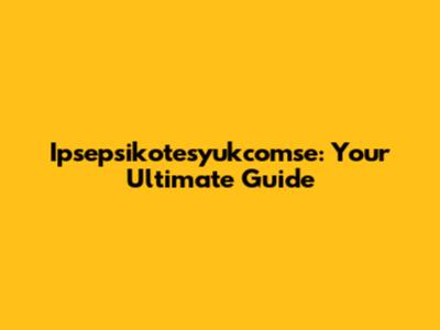 Ipsepsikotesyukcomse: Your Ultimate Guide