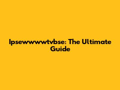 Ipsewwwwtvbse: The Ultimate Guide