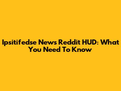Ipsitifedse News Reddit HUD: What You Need To Know