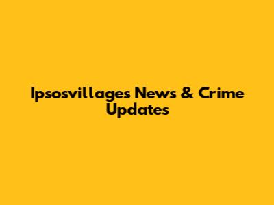 Ipsosvillages News & Crime Updates