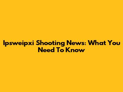 Ipsweipxi Shooting News: What You Need To Know