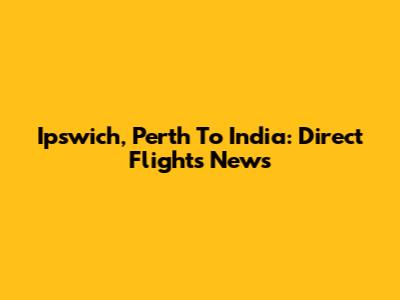 Ipswich, Perth To India: Direct Flights News