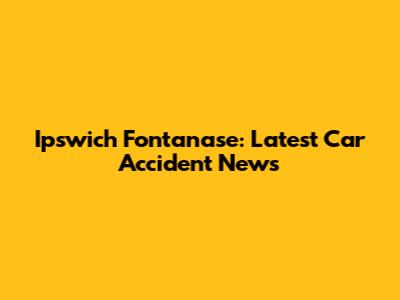 Ipswich Fontanase: Latest Car Accident News