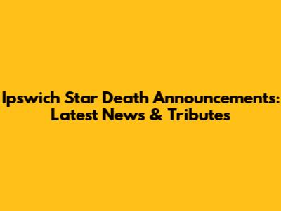 Ipswich Star Death Announcements: Latest News & Tributes