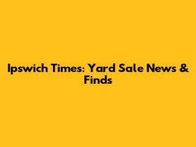 Ipswich Times: Yard Sale News & Finds