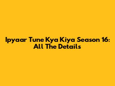 Ipyaar Tune Kya Kiya Season 16: All The Details