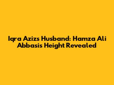 Iqra Aziz's Husband: Hamza Ali Abbasi's Height Revealed
