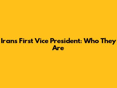 Iran's First Vice President: Who They Are