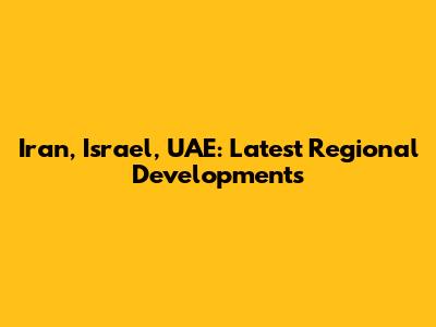 Iran, Israel, UAE: Latest Regional Developments