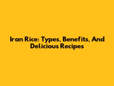 Iran Rice: Types, Benefits, And Delicious Recipes