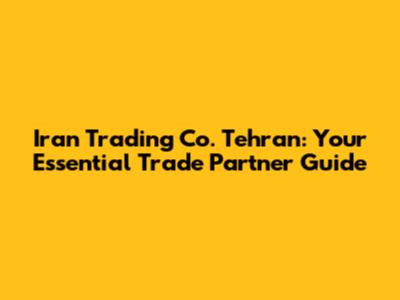 Iran Trading Co. Tehran: Your Essential Trade Partner Guide