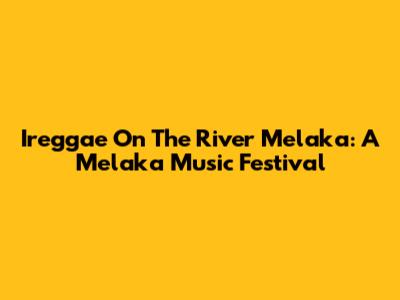 Ireggae On The River Melaka: A Melaka Music Festival