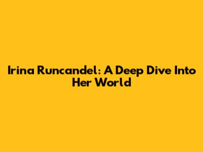 Irina Runcandel: A Deep Dive Into Her World