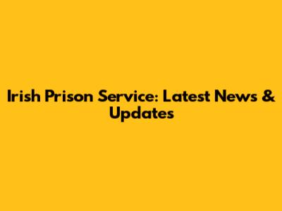 Irish Prison Service: Latest News & Updates