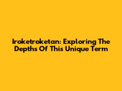 Iroketroketan: Exploring The Depths Of This Unique Term