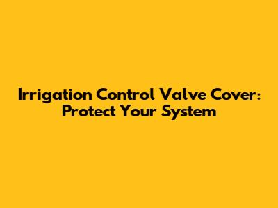 Irrigation Control Valve Cover: Protect Your System
