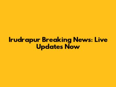 Irudrapur Breaking News: Live Updates Now