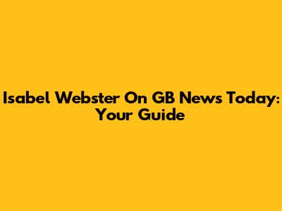 Isabel Webster On GB News Today: Your Guide