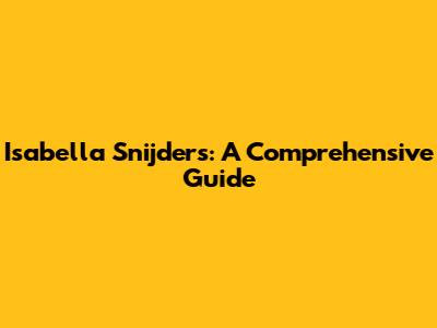 Isabella Snijders: A Comprehensive Guide