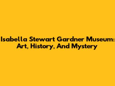 Isabella Stewart Gardner Museum: Art, History, And Mystery