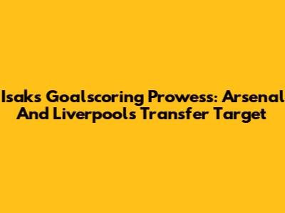 Isak's Goalscoring Prowess: Arsenal And Liverpool's Transfer Target