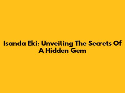 Isanda Eki: Unveiling The Secrets Of A Hidden Gem