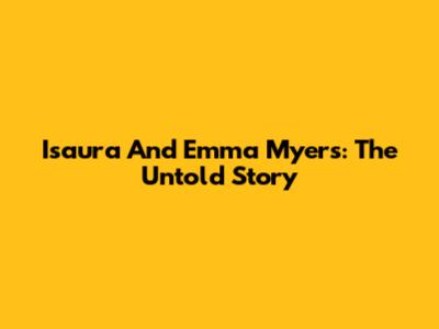 Isaura And Emma Myers: The Untold Story