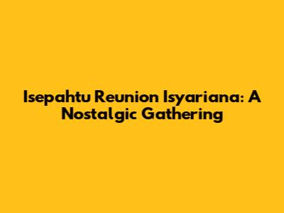 Isepahtu Reunion Isyariana: A Nostalgic Gathering