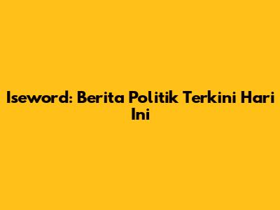 Iseword: Berita Politik Terkini Hari Ini