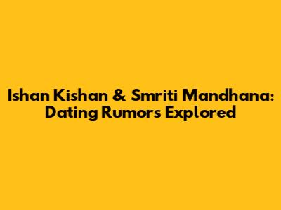 Ishan Kishan & Smriti Mandhana: Dating Rumors Explored