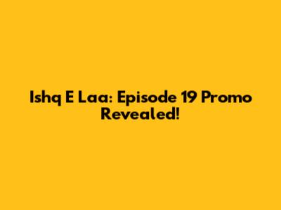 Ishq E Laa: Episode 19 Promo Revealed!