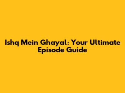 Ishq Mein Ghayal: Your Ultimate Episode Guide