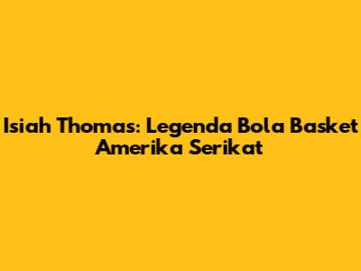 Isiah Thomas: Legenda Bola Basket Amerika Serikat