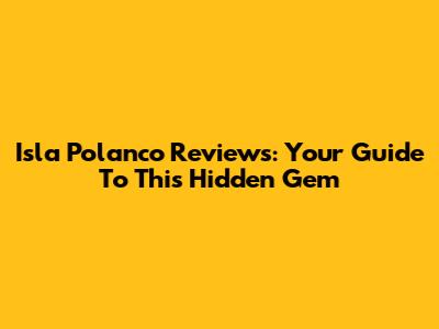 Isla Polanco Reviews: Your Guide To This Hidden Gem