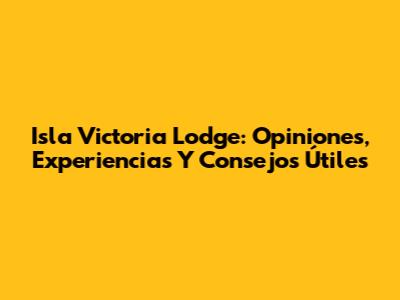 Isla Victoria Lodge: Opiniones, Experiencias Y Consejos Útiles