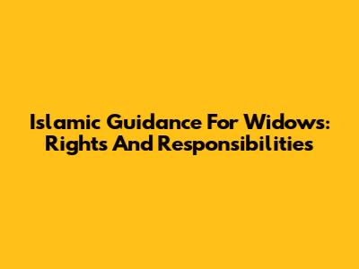 Islamic Guidance For Widows: Rights And Responsibilities
