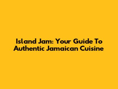 Island Jam: Your Guide To Authentic Jamaican Cuisine
