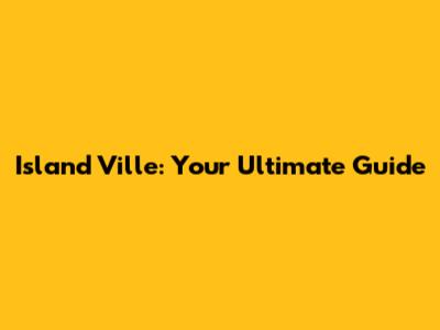 Island Ville: Your Ultimate Guide