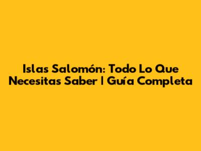 Islas Salomón: Todo Lo Que Necesitas Saber | Guía Completa