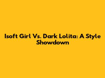 Isoft Girl Vs. Dark Lolita: A Style Showdown