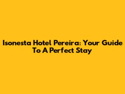 Isonesta Hotel Pereira: Your Guide To A Perfect Stay