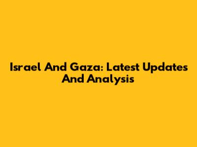 Israel And Gaza: Latest Updates And Analysis