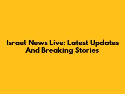 Israel News Live: Latest Updates And Breaking Stories