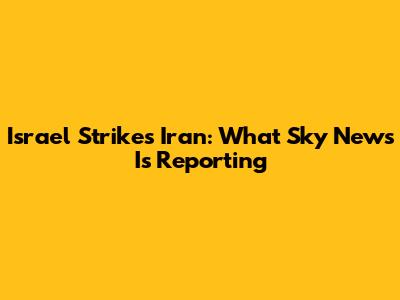 Israel Strikes Iran: What Sky News Is Reporting