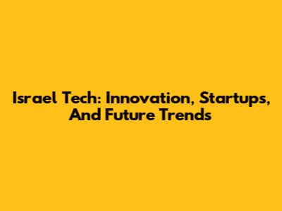 Israel Tech: Innovation, Startups, And Future Trends