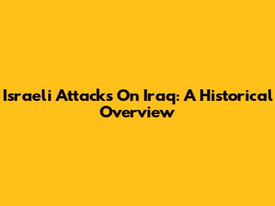 Israeli Attacks On Iraq: A Historical Overview