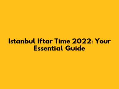 Istanbul Iftar Time 2022: Your Essential Guide